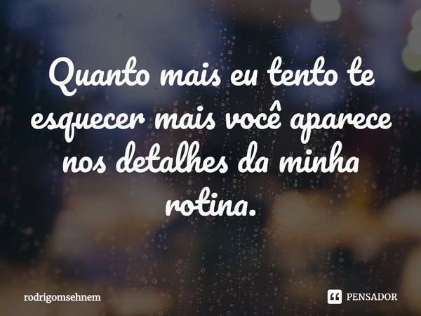 ⁠Quanto mais eu tento te esquecer mais você aparece nos detalhes da minha rotina.... Frase de rodrigomsehnem.
