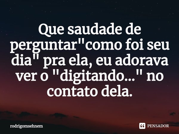⁠Que saudade de perguntar "como foi seu dia" pra ela, eu adorava ver o "digitando..." no contato dela.... Frase de rodrigomsehnem.