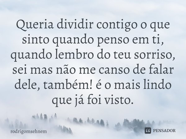 ⁠Queria dividir contigo o que sinto quando penso em ti, quando lembro do teu sorriso, sei mas não me canso de falar dele, também! é o mais lindo que já foi vist... Frase de rodrigomsehnem.