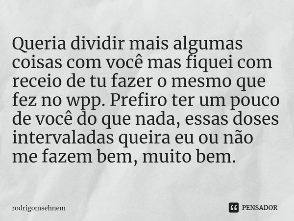 ⁠Queria dividir mais algumas coisas com você mas fiquei com receio de tu fazer o mesmo que fez no wpp. Prefiro ter um pouco de você do que nada, essas doses int... Frase de rodrigomsehnem.