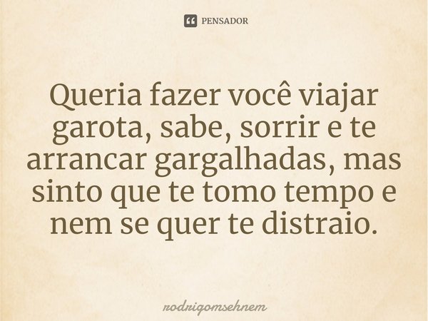 ⁠Queria fazer você viajar garota, sabe, sorrir e te arrancar gargalhadas, mas sinto que te tomo tempo e nem se quer te distraio.... Frase de rodrigomsehnem.