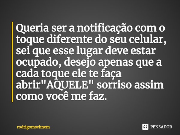 ⁠Queria ser a notificação com o toque diferente do seu celular, sei que esse lugar deve estar ocupado, desejo apenas que a cada toque ele te faça abrir "AQ... Frase de rodrigomsehnem.
