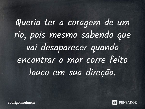 ⁠Queria ter a coragem de um rio, pois mesmo sabendo que vai desaparecer quando encontrar o mar corre feito louco em sua direção.... Frase de rodrigomsehnem.