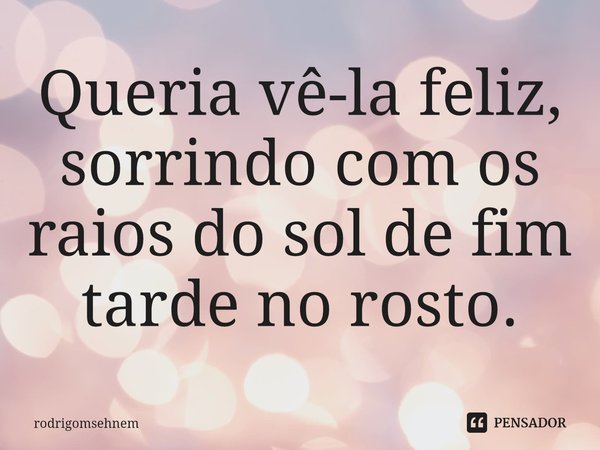 ⁠Queria vê-la feliz, sorrindo com os raios do sol de fim tarde no rosto.... Frase de rodrigomsehnem.
