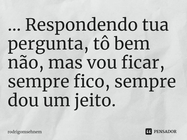 ⁠... Respondendo tua pergunta, tô bem não, mas vou ficar, sempre fico, sempre dou um jeito.... Frase de rodrigomsehnem.