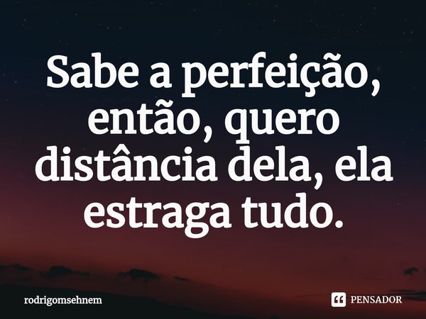 ⁠Sabe a perfeição, então, quero distância dela, ela estraga tudo.... Frase de rodrigomsehnem.