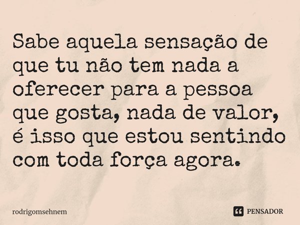 ⁠Sabe aquela sensação de que tu não tem nada a oferecer para a pessoa que gosta, nada de valor, é isso que estou sentindo com toda força agora.... Frase de rodrigomsehnem.