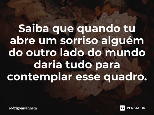 ⁠Saiba que quando tu abre um sorriso alguém do outro lado do mundo daria tudo para contemplar esse quadro.... Frase de rodrigomsehnem.