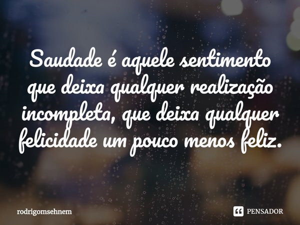 ⁠Saudade é aquele sentimento que deixa qualquer realização incompleta, que deixa qualquer felicidade um pouco menos feliz.... Frase de rodrigomsehnem.