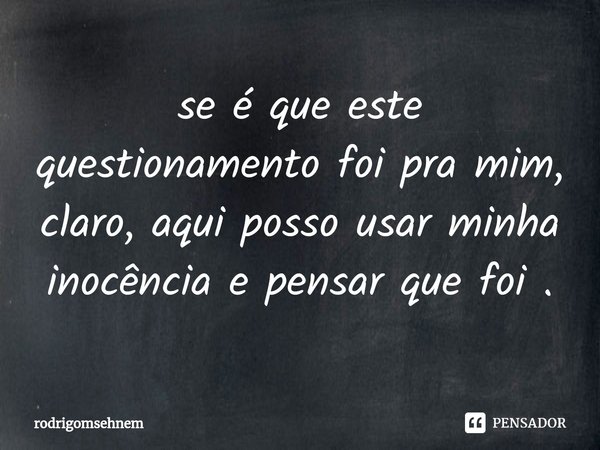 ⁠se é que este questionamento foi pra mim, claro, aqui posso usar minha inocência e pensar que foi .... Frase de rodrigomsehnem.
