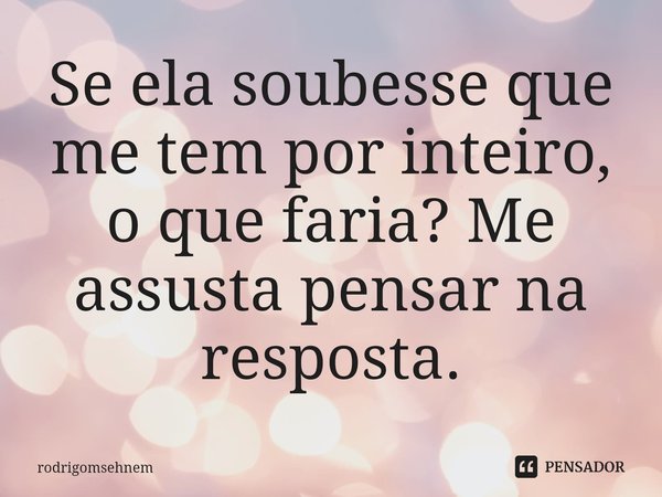 ⁠Se ela soubesse que me tem por inteiro, o que faria? Me assusta pensar na resposta.... Frase de rodrigomsehnem.
