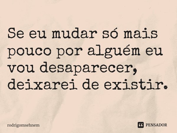 ⁠Se eu mudar só mais pouco por alguém eu vou desaparecer, deixarei de existir.... Frase de rodrigomsehnem.