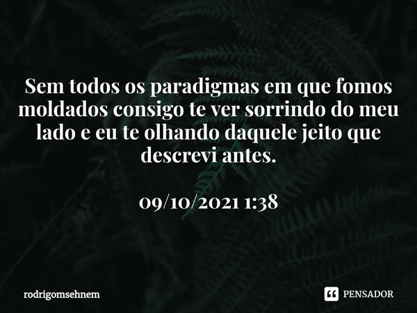 ⁠Sem todos os paradigmas em que fomos moldados consigo te ver sorrindo do meu lado e eu te olhando daquele jeito que descrevi antes. 09/10/2021 1:38... Frase de rodrigomsehnem.