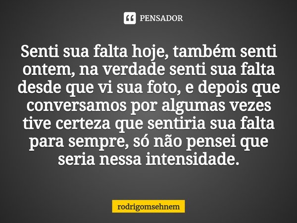 ⁠Senti sua falta hoje, também senti ontem, na verdade senti sua falta desde que vi sua foto, e depois que conversamos por algumas vezes tive certeza que sentiri... Frase de rodrigomsehnem.