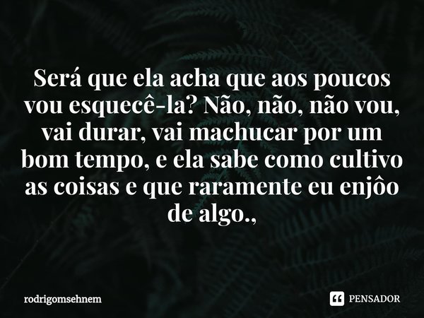 ⁠Será que ela acha que aos poucos vou esquecê-la? Não, não, não vou, vai durar, vai machucar por um bom tempo, e ela sabe como cultivo as coisas e que raramente... Frase de rodrigomsehnem.