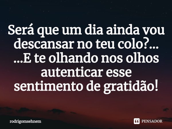 ⁠Será que um dia ainda vou descansar no teu colo?... ...E te olhando nos olhos autenticar esse sentimento de gratidão!... Frase de rodrigomsehnem.