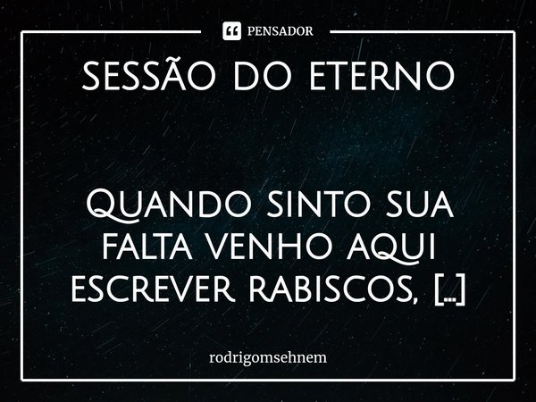 SESSÃO DO ETERNO ⁠Quando sinto sua falta venho aqui escrever rabiscos, tentando de todas as formas mostrar o que sinto. As vezes me acho um monstro quando anali... Frase de rodrigomsehnem.