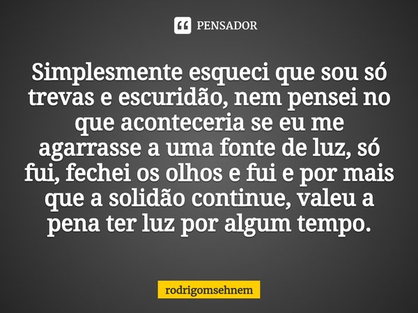 ⁠Simplesmente esqueci que sou só trevas e escuridão, nem pensei no que aconteceria se eu me agarrasse a uma fonte de luz, só fui, fechei os olhos e fui e por ma... Frase de rodrigomsehnem.