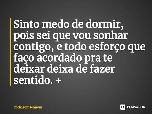 ⁠Sinto medo de dormir, pois sei que vou sonhar contigo, e todo esforço que faço acordado pra te deixar deixa de fazer sentido. +... Frase de rodrigomsehnem.