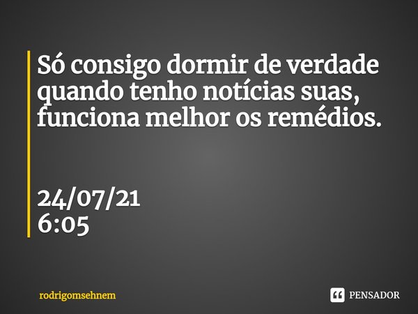 ⁠Só consigo dormir de verdade quando tenho notícias suas, funciona melhor os remédios. 24/07/21
6:05... Frase de rodrigomsehnem.