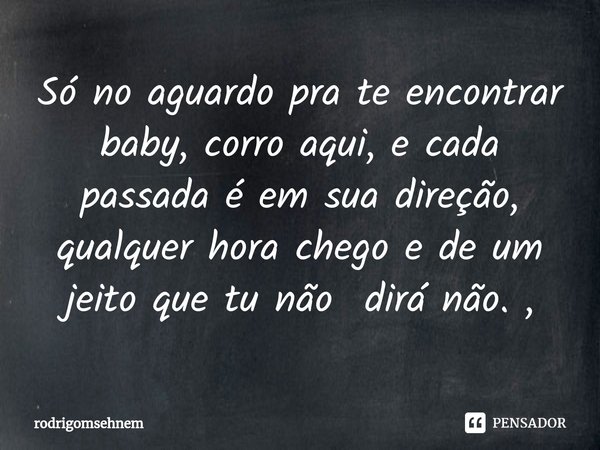 ⁠Só no aguardo pra te encontrar baby, corro aqui, e cada passada é em sua direção, qualquer hora chego e de um jeito que tu não dirá não. ,... Frase de rodrigomsehnem.