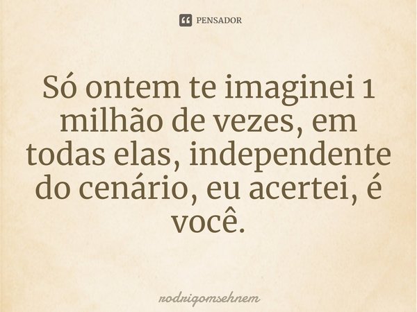 ⁠Só ontem te imaginei 1 milhão de vezes, em todas elas, independente do cenário, eu acertei, é você.... Frase de rodrigomsehnem.