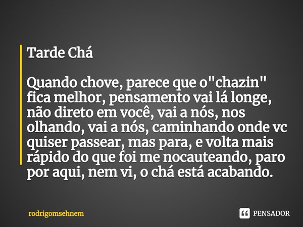 Tarde Chá Quando chove, parece que o "chazin" fica melhor, pensamento vai lá longe, não direto em você, vai a nós, nos olhando, vai a nós, caminhando... Frase de rodrigomsehnem.
