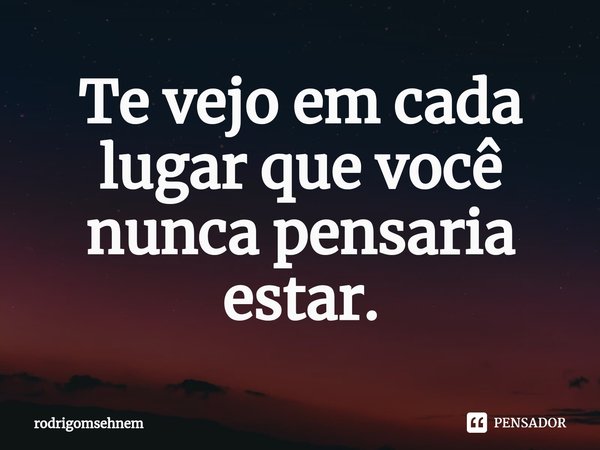 ⁠Te vejo em cada lugar que você nunca pensaria estar.... Frase de rodrigomsehnem.