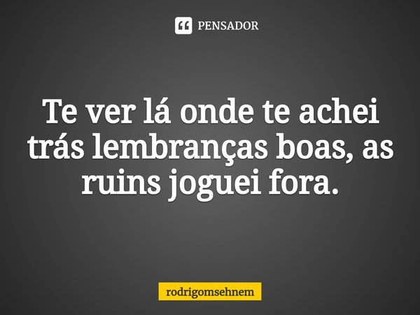 ⁠Te ver lá onde te achei trás lembranças boas, as ruins joguei fora.... Frase de rodrigomsehnem.