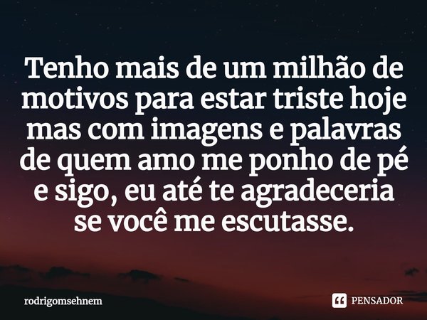 ⁠Tenho mais de um milhão de motivos para estar triste hoje mas com imagens e palavras de quem amo me ponho de pé e sigo, eu até te agradeceria se você me escuta... Frase de rodrigomsehnem.