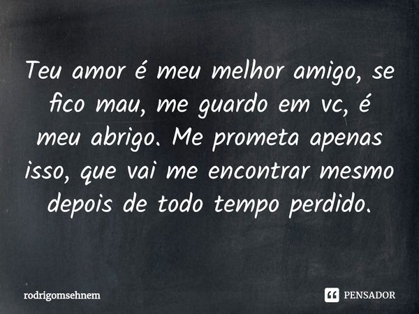 ⁠Teu amor é meu melhor amigo, se fico mau, me guardo em vc, é meu abrigo. Me prometa apenas isso, que vai me encontrar mesmo depois de todo tempo perdido.... Frase de rodrigomsehnem.