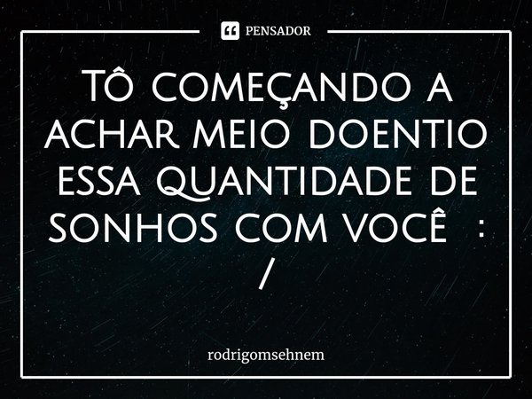 ⁠Tô começando a achar meio doentio essa quantidade de sonhos com você : /... Frase de rodrigomsehnem.