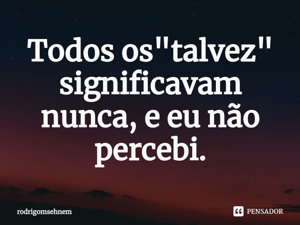 ⁠Todos os "talvez" significavam nunca, e eu não percebi.... Frase de rodrigomsehnem.