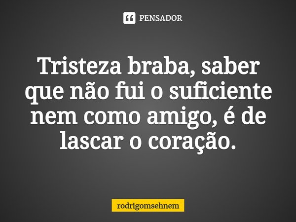 ⁠Tristeza braba, saber que não fui o suficiente nem como amigo, é de lascar o coração.... Frase de rodrigomsehnem.