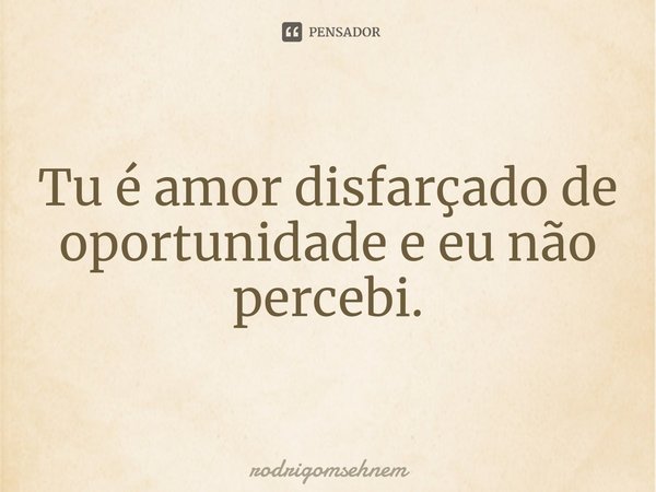 ⁠Tu é amor disfarçado de oportunidade e eu não percebi.... Frase de rodrigomsehnem.