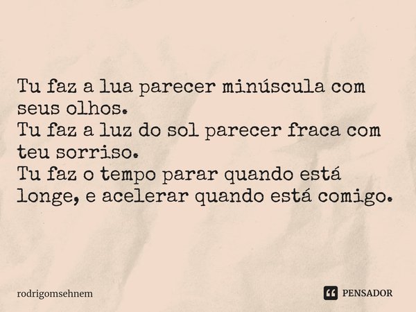 ⁠Tu faz a lua parecer minúscula com seus olhos.
Tu faz a luz do sol parecer fraca com teu sorriso.
Tu faz o tempo parar quando está longe, e acelerar quando est... Frase de rodrigomsehnem.