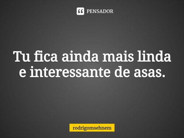 ⁠Tu fica ainda mais linda e interessante de asas.... Frase de rodrigomsehnem.