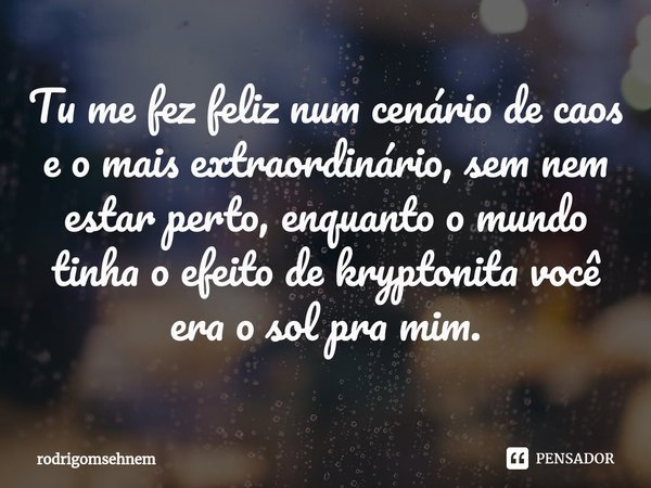 ⁠Tu me fez feliz num cenário de caos e o mais extraordinário, sem nem estar perto, enquanto o mundo tinha o efeito de kryptonita você era o sol pra mim.... Frase de rodrigomsehnem.