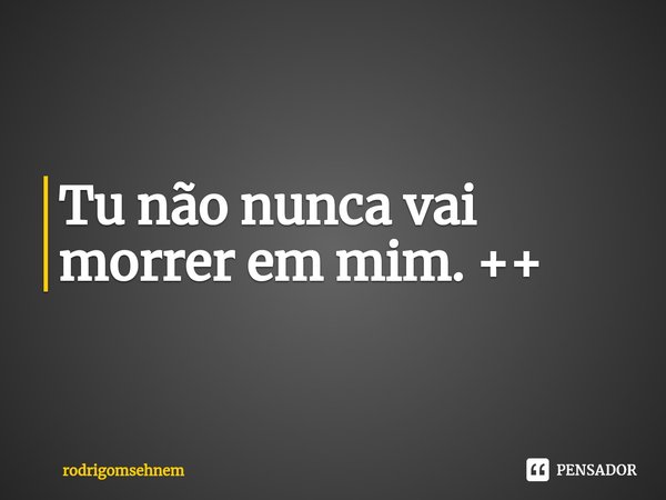⁠Tu não nunca vai morrer em mim. ++... Frase de rodrigomsehnem.