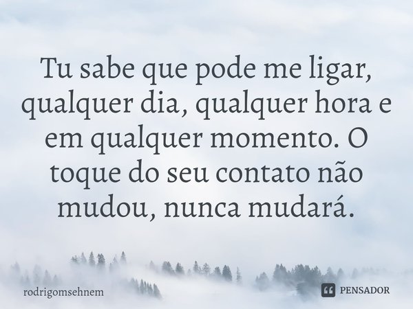⁠Tu sabe que pode me ligar, qualquer dia, qualquer hora e em qualquer momento. O toque do seu contato não mudou, nunca mudará.... Frase de rodrigomsehnem.