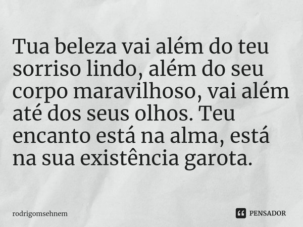 ⁠Tua beleza vai além do teu sorriso lindo, além do seu corpo maravilhoso, vai além até dos seus olhos. Teu encanto está na alma, está na sua existência garota.... Frase de rodrigomsehnem.