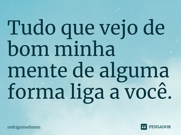 ⁠Tudo que vejo de bom minha mente de alguma forma liga a você.... Frase de rodrigomsehnem.