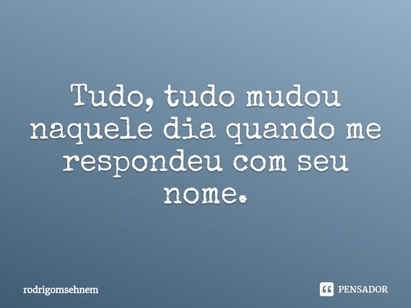 ⁠Tudo, tudo mudou naquele dia quando me respondeu com seu nome.... Frase de rodrigomsehnem.