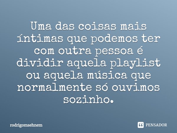 ⁠Uma das coisas mais íntimas que podemos ter com outra pessoa é dividir aquela playlist ou aquela música que normalmente só ouvimos sozinho.... Frase de rodrigomsehnem.