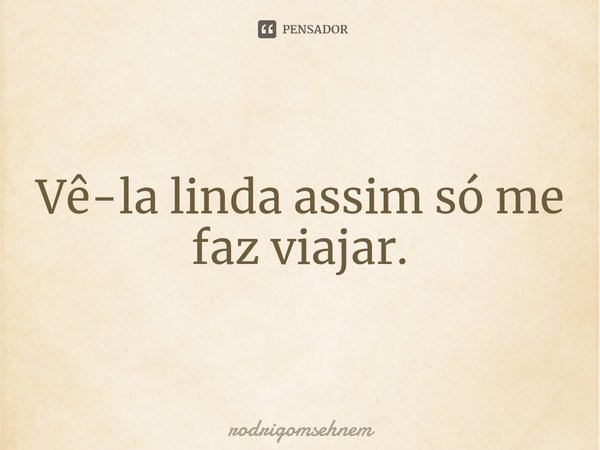 ⁠Vê-la linda assim só me faz viajar.... Frase de rodrigomsehnem.