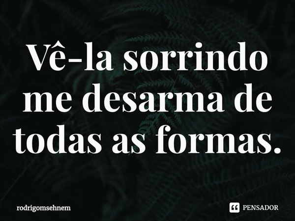 ⁠Vê-la sorrindo me desarma de todas as formas.... Frase de rodrigomsehnem.