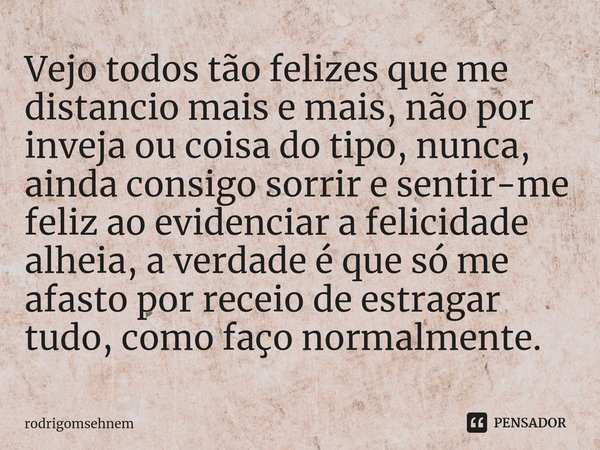 ⁠Vejo todos tão felizes que me distancio mais e mais, não por inveja ou coisa do tipo, nunca, ainda consigo sorrir e sentir-me feliz ao evidenciar a felicidade ... Frase de rodrigomsehnem.