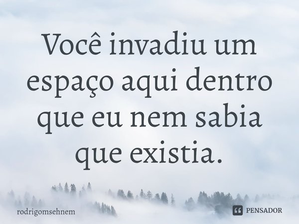 ⁠Você invadiu um espaço aqui dentro que eu nem sabia que existia.... Frase de rodrigomsehnem.