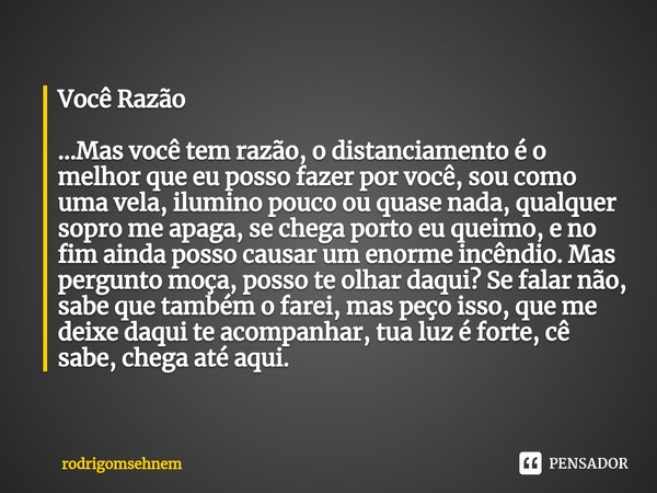 Você Razão ...Mas você tem razão, o distanciamento é o melhor que eu posso fazer por você, sou como uma vela, ilumino pouco ou quase nada, qualquer sopro me ap... Frase de rodrigomsehnem.