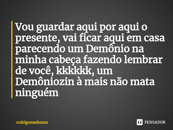 ⁠Vou guardar aqui por aqui o presente, vai ficar aqui em casa parecendo um Demônio na minha cabeça fazendo lembrar de você, kkkkkk, um Demôniozin à mais não mat... Frase de rodrigomsehnem.